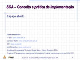 Espaço aberto 39 Fontes de consulta: IT Web –  www.itweb.com.br Computer World –  www.computerworld.com.br CIO –  www.cio.com.br Next Generation –  www.nextg.com.br Arquitetura Corporativa de TI – Autor: Renato Botto – Editora: Brasport – 2004. Projeto de SOA desenvolvido na empresa Sab Company Comércio Internacional no ano de 2006/ 2007. 