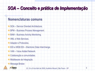 Nomenclaturas comuns SOA – Service Oriented Architecture. BPM – Business Process Management. BAM – Business Activity Monitoring. XML e Web Services. Adapter e Protocolos. EDI e WEB EDI – Electronic Data Interchange. VAN – Value Added Network. Colaboração e comunidades. Middleware de Integração. Message Broker. 