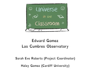 Edward Gomez
Las Cumbres Observatory
Sarah Eve Roberts (Project Coordinator)
Haley Gomez (Cardiff University)
 