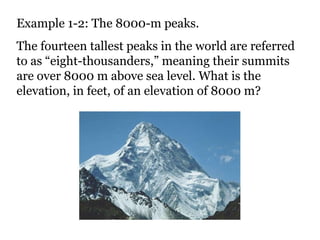 Example 1-2: The 8000-m peaks. The fourteen tallest peaks in the world are referred to as “eight-thousanders,” meaning their summits are over 8000 m above sea level. What is the elevation, in feet, of an elevation of 8000 m? 