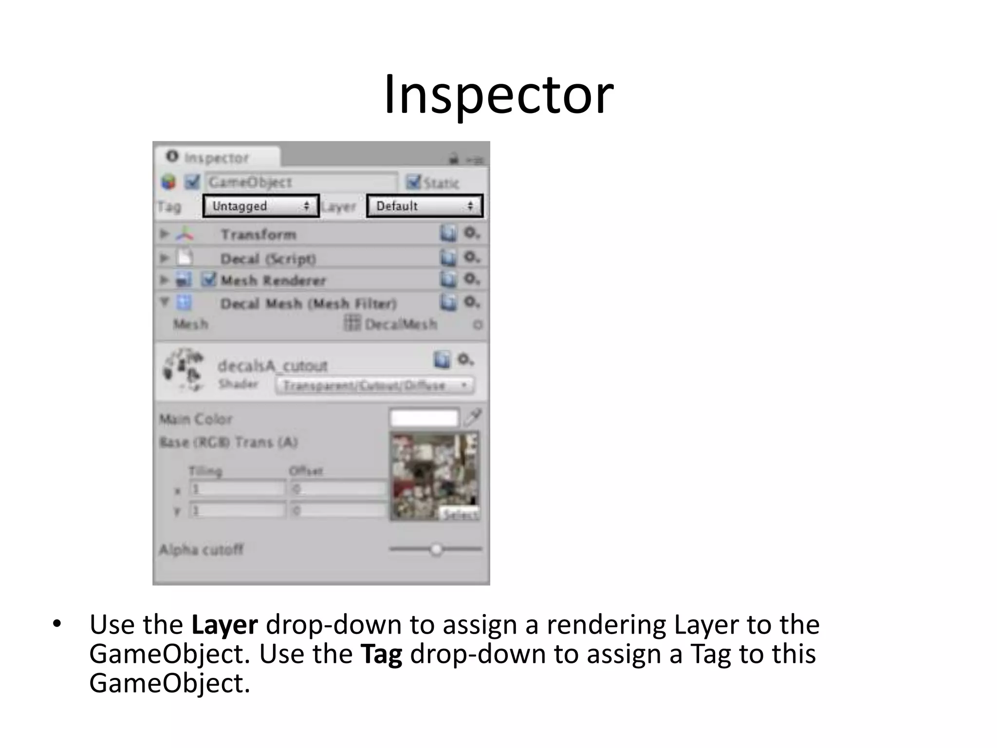 Inspector • Use the Layer drop-down to assign a rendering Layer to the GameObject. Use the Tag drop-down to assign a Tag to this GameObject. 