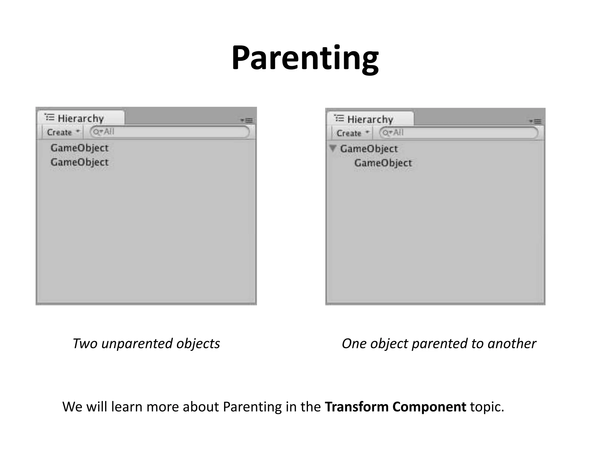 Parenting Two unparented objects One object parented to another We will learn more about Parenting in the Transform Component topic. 