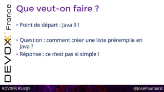 #DVXFR #ListJ9 @JosePaumard
Que veut-on faire ?
• Point de départ : Java 9 !
• Question : comment créer une liste préremplie en
Java ?
• Réponse : ce n’est pas si simple !
 