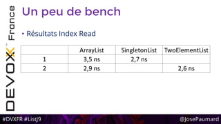 #DVXFR #ListJ9 @JosePaumard
Un peu de bench
• Résultats Index Read
ArrayList SingletonList TwoElementList
1 3,5 ns 2,7 ns
2 2,9 ns 2,6 ns
 