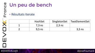 #DVXFR #ListJ9 @JosePaumard
Un peu de bench
• Résultats Iterate
HashSet SingletonSet TwoElementSet
1 7,3 ns 2,3 ns
2 9,5 ns 3,5 ns
 