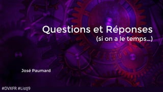 #DVXFR #ListJ9
Questions et Réponses
(si on a le temps…)
José Paumard
 