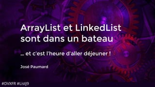 #DVXFR #ListJ9
ArrayList et LinkedList
sont dans un bateau
… et c’est l’heure d’aller déjeuner !
José Paumard
 