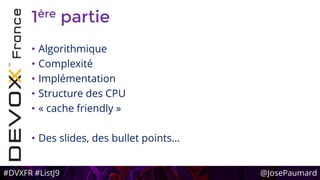 #DVXFR #ListJ9 @JosePaumard
1ère partie
• Algorithmique
• Complexité
• Implémentation
• Structure des CPU
• « cache friendly »
• Des slides, des bullet points…
 