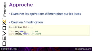 #DVXFR #ListJ9 @JosePaumard
Approche
• Examiner les opérations élémentaires sur les listes
• Création / modification :
List<String> list = ...
list.add("one"); // add
list.add(12, "one"); // insert
 