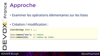 #DVXFR #ListJ9 @JosePaumard
Approche
• Examiner les opérations élémentaires sur les listes
• Création / modification :
List<String> list = ...
list.remove("one"); // remove
list.remove(12); // remove by index
 