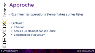 #DVXFR #ListJ9 @JosePaumard
Approche
• Examiner les opérations élémentaires sur les listes
• Lecture :
 Itération
 Accès à un élément par son index
 Construction d’un stream
 