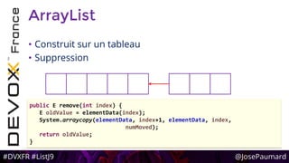 #DVXFR #ListJ9 @JosePaumard
ArrayList
• Construit sur un tableau
• Suppression
public E remove(int index) {
E oldValue = elementData(index);
System.arraycopy(elementData, index+1, elementData, index,
numMoved);
return oldValue;
}
 