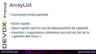 #DVXFR #ListJ9 @JosePaumard
ArrayList
• Conclusion (très) partielle
• Accès rapide
• Ajout rapide sauf en cas de dépassement de capacité
• Insertion / suppression aléatoires surcoût du fait de la
« gestion des trous »
 