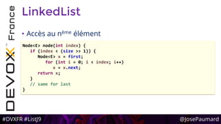 #DVXFR #ListJ9 @JosePaumard
LinkedList
• Accès au nème élément
Node<E> node(int index) {
if (index < (size >> 1)) {
Node<E> x = first;
for (int i = 0; i < index; i++)
x = x.next;
return x;
}
// same for last
}
 