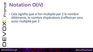 #DVXFR #ListJ9 @JosePaumard
Notation O(N)
• Cela signifie que si l’on multiplie par 2 le nombre
d’éléments, le nombre d’opérations à effectuer sera
aussi multiplié par 2
 