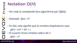 #DVXFR #ListJ9 @JosePaumard
Notation O(N)
• On note la complexité d’un algorithme par O(f(n))
• Exemple : f(n) = n2
• En fait, cela signifie que le nombre d’opérations vaut
g(n) = an2 + bn + g
• Et à partir d’une certaine valeur de n
g(n) ~ n2
 