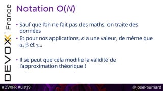 #DVXFR #ListJ9 @JosePaumard
Notation O(N)
• Sauf que l’on ne fait pas des maths, on traite des
données
• Et pour nos applications, n a une valeur, de même que
a, b et g…
• Il se peut que cela modifie la validité de
l’approximation théorique !
 