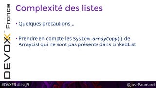 #DVXFR #ListJ9 @JosePaumard
Complexité des listes
• Quelques précautions…
• Prendre en compte les System.arrayCopy() de
ArrayList qui ne sont pas présents dans LinkedList
 