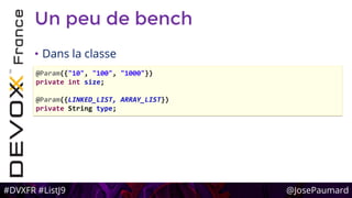 #DVXFR #ListJ9 @JosePaumard
Un peu de bench
• Dans la classe
@Param({"10", "100", "1000"})
private int size;
@Param({LINKED_LIST, ARRAY_LIST})
private String type;
 
