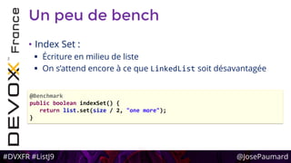 #DVXFR #ListJ9 @JosePaumard
Un peu de bench
• Index Set :
 Écriture en milieu de liste
 On s’attend encore à ce que LinkedList soit désavantagée
@Benchmark
public boolean indexSet() {
return list.set(size / 2, "one more");
}
 