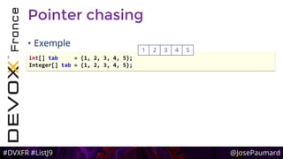 #DVXFR #ListJ9 @JosePaumard
Pointer chasing
• Exemple
int[] tab = {1, 2, 3, 4, 5};
Integer[] tab = {1, 2, 3, 4, 5};
1 2 3 4 5
 