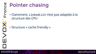 #DVXFR #ListJ9 @JosePaumard
Pointer chasing
• Clairement, LinkedList n’est pas adaptée à la
structure des CPU
• Structure « cache friendly »
 