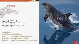 Ted Wennmark
MySQL Solution Architect EMEA
Blog : http://mysql-nordic.blogspot.com/
Git projects : https://github.com/wwwted
LinkedIn : https://www.linkedin.com/in/tedwennmark/
MySQL 8.0
Upgrading to MySQL 8.0
1
 