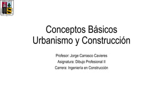 Conceptos Básicos
Urbanismo y Construcción
Profesor: Jorge Carrasco Cavieres
Asignatura: Dibujo Profesional II
Carrera: Ingeniería en Construcción
 