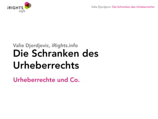 Valie Djordjevic: Die Schranken des Urheberrechts
Urheberrechte und Co.
Die Schranken des
Urheberrechts
Valie Djordjevic, iRights.info
 