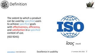 www.dadda.it roberto@dadda.it Excellence in usability 1st semester 2021-2022 7
Definition
The extent to which a product
can be used by specified users
to achieve specified goals
with effectiveness, efficiency,
and satisfaction in a specified
context of use.
(ISO 9241)
ἴσος (equal)
 