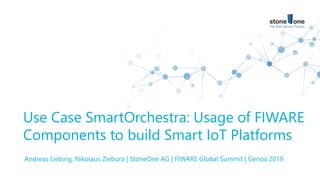 Andreas Liebing, Nikolaus Ziebura | StoneOne AG | FIWARE Global Summit | Genoa 2019
Use Case SmartOrchestra: Usage of FIWARE
Components to build Smart IoT Platforms
 