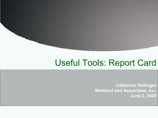 Useful Tools: Report Card

                   Catherine Hollinger
         Weilland and Associates, Inc.
                         June 2, 2009
 