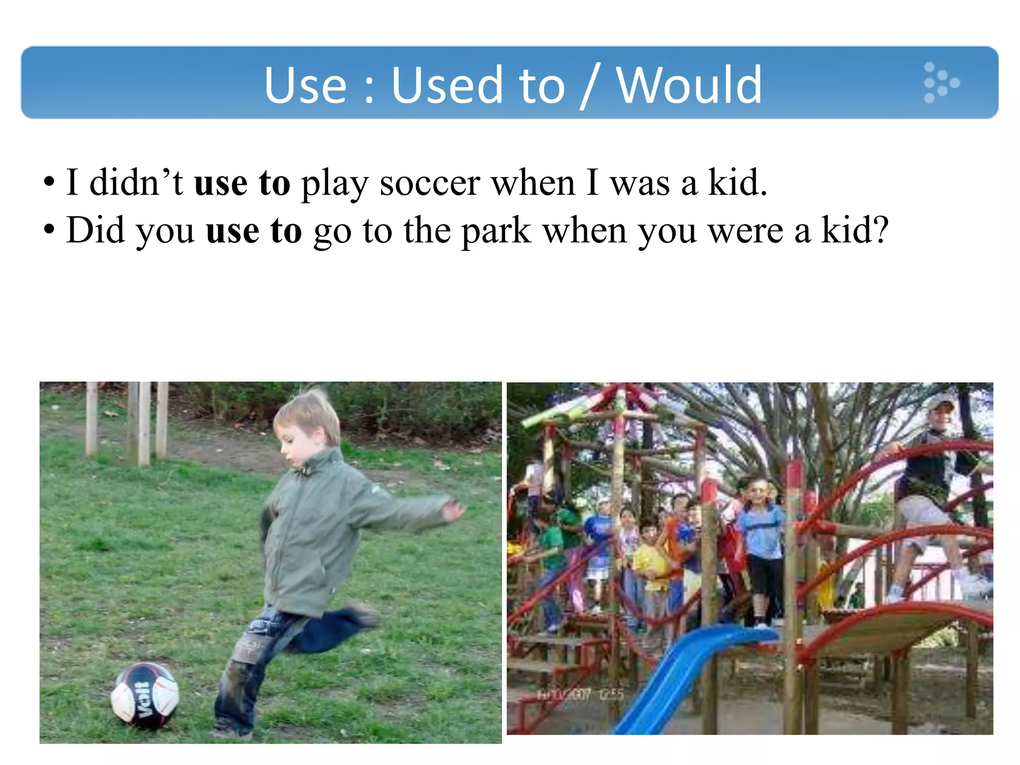 Use : Used to / Would
• I didn’t use to play soccer when I was a kid.
• Did you use to go to the park when you were a kid?
 