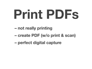 Print PDFs
– not really printing
– create PDF (w/o print & scan)
– perfect digital capture
 