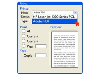 Print
Printe
Print
Page
Preview:
Nam
Status:
Type: HP Laser Jet 1200 Series
Lorem ipsum dolor sit amet, consectetur
adipiscing elit. Vestibulum quis elit nec purus
dapibus dignissim. Fusce vulputate convallis
risus. Aenean interdum rutrum lacus. Maecenas
non ante. Sed enim tortor, eleifend eget,
tincidunt eget, pulvinar ut, nulla. Nunc at purus.
Ut risus. Praesent elementum mauris et orci.
Duis elementum. Sed lobortis elit et turpis
dictum tincidunt.
Vestibulum et libero pretium justo mollis aliquet.
Ut tristique ligula eu dolor. Curabitur porta libero
vitae risus. Lorem ipsum dolor sit amet,
consectetur adipiscing elit. Cras lacinia ultrices
mi. Etiam porta, enim in rhoncus imperdiet,
tortor lorem convallis urna, non scelerisque velit
lacus eget orci. Morbi tristique. Nullam sed leo.
Nunc vulputate, quam eget dictum scelerisque,
justo justo pellentesque tellus, at laoreet felis
HP Laser Jet 1200 Series PCL
Al
Current
Current
Page
Copie
v
HP Laser Jet 1200 Series PCL
Adobe PDFAdobe PDF
Adobe PDF
 