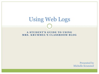 A Student’s Guide to Using Mrs. Krummel’s classroom blog Using Web Logs Presented by Michelle Krummel 