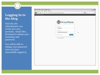 Logging in to the blogOnly the site administrator can create new user accounts.  Email Mrs. Krummel to obtain your username and password.  You will be able to change your password once you have successfully logged in.