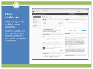 Your dashboardWhen you log in, you are taken to your Dashboard.From your dashboard you can manage your posts and comments and update your profile information.