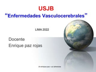 USJB
“Enfermedades Vasculocerebrales”
Docente
Enrique paz rojas
LIMA 2022
dr enriqiue paz---uci almenara
 