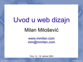 Uvod u web dizajn
                                          Milan Milošević
                                              www.mmilan.com
                                              mm@mmilan.com



                                               Pirot, 14 – 16. oktobar 2009

Milan Milošević, 14-16. oktobar 2009, Pirot                                   www.mmilan.com
 