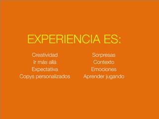 EXPERIENCIA ES:
Sorpresas
Contexto
Emociones
Aprender jugando
Creatividad
Ir más allá
Expectativa
Copys personalizados
 