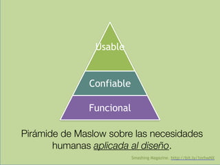 Usable
Confiable
Funcional
Pirámide de Maslow sobre las necesidades
humanas aplicada al diseño.
Smashing Magazine. http://bit.ly/1nrhwNX
 
