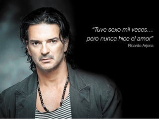 “Tuve sexo mil veces…
pero nunca hice el amor”
Ricardo Arjona
 