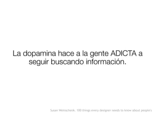La dopamina hace a la gente ADICTA a
seguir buscando información.
Susan Weinschenk. 100 things every designer needs to know about people's
 