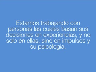 Estamos trabajando con
personas las cuales basan sus
decisiones en experiencias, y no
solo en ellas, sino en impulsos y
su psicología.
 
