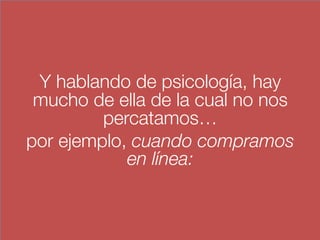 Y hablando de psicología, hay
mucho de ella de la cual no nos
percatamos…
por ejemplo, cuando compramos
en línea:
 