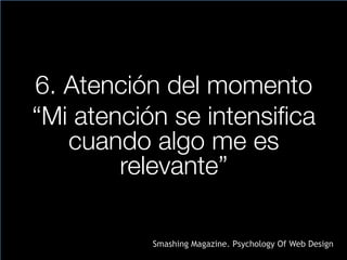 6. Atención del momento
“Mi atención se intensifica
cuando algo me es
relevante”
Smashing Magazine. Psychology Of Web Design
 
