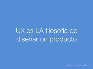 UX es LA filosofía de
diseñar un producto
Cantú. http://bit.ly/22lec9y
 