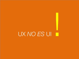 UX NO ES UI !
 