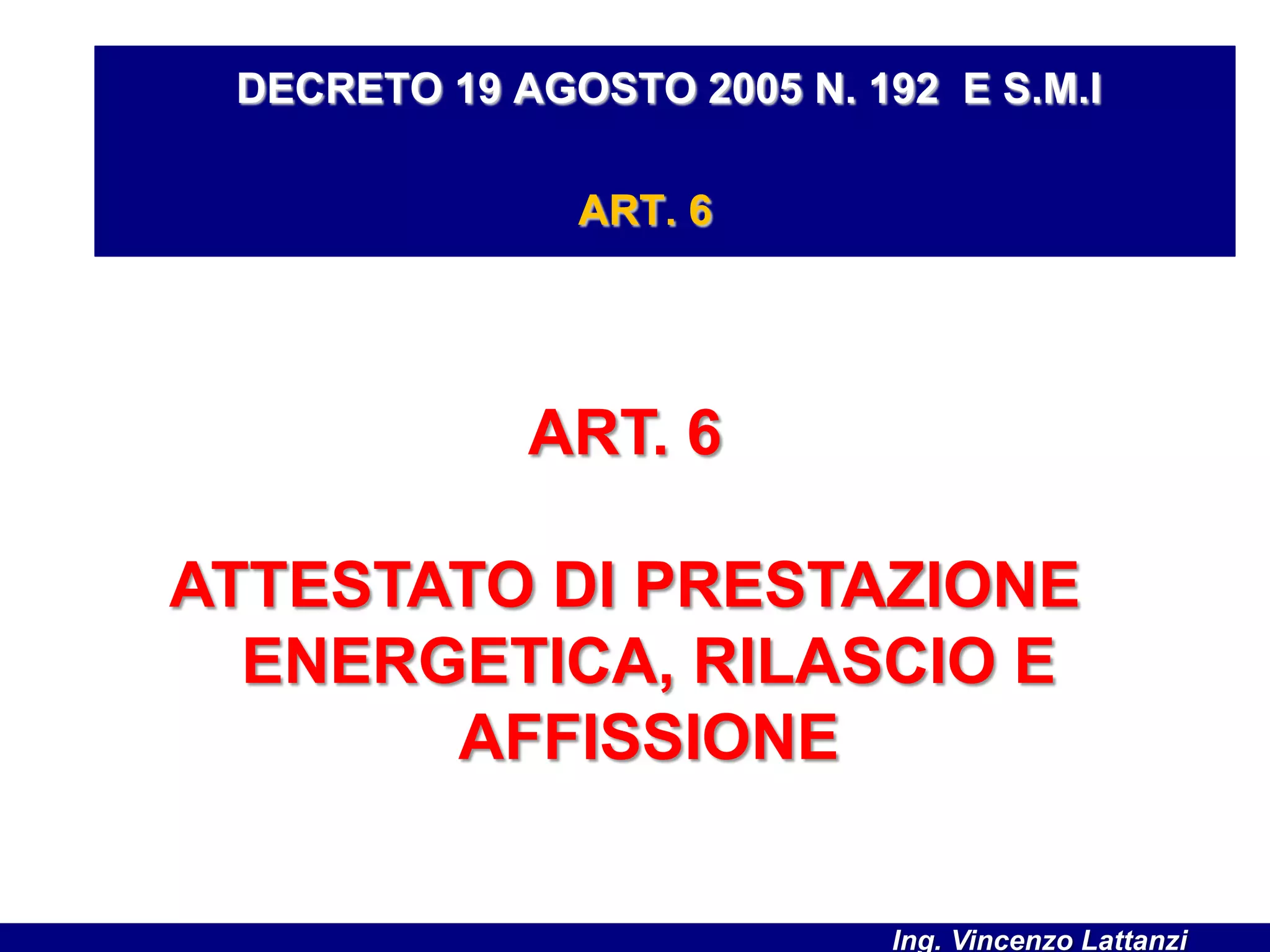 ART. 6
ATTESTATO DI PRESTAZIONE
ENERGETICA, RILASCIO E
AFFISSIONE
DECRETO 19 AGOSTO 2005 N. 192 E S.M.I
ART. 6
Ing. Vincenzo Lattanzi
 